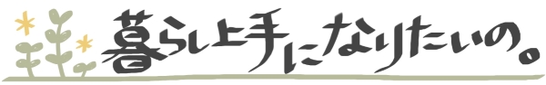 暮らし上手になりたいの。